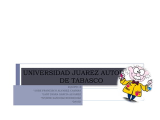 UNIVERSIDAD JUAREZ AUTOBOMA
         DE TABASCO
                        EQUIPO: 2
  *JOSE FRANCISCO ALVAREZ CAMARA
       *LADY DIANA GARCIA ALVAREZ
      *IVONNE SANCHEZ RODRIGUEZ
                         *DAVID
 