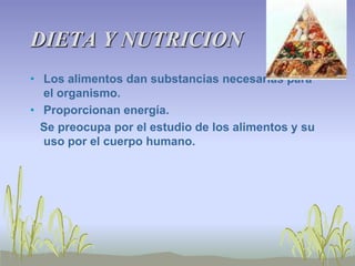DIETA Y NUTRICION
• Los alimentos dan substancias necesarias para
  el organismo.
• Proporcionan energía.
  Se preocupa por el estudio de los alimentos y su
  uso por el cuerpo humano.
 