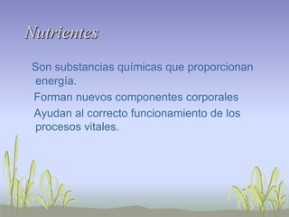 Nutrientes
Son substancias químicas que proporcionan
 energía.
Forman nuevos componentes corporales
Ayudan al correcto funcionamiento de los
 procesos vitales.
 