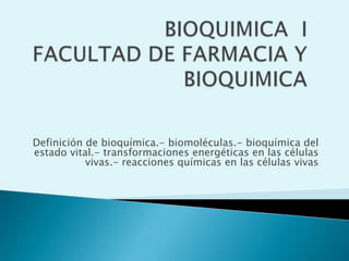 BIOQUIMICA  IFACULTAD DE FARMACIA Y BIOQUIMICA  Definición de bioquímica.- biomoléculas.- bioquímica del estado vital.- transformaciones energéticas en las células vivas.- reacciones químicas en las células vivas 
