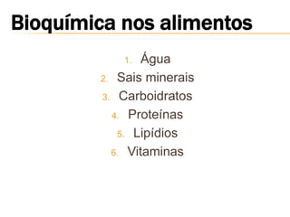 1.  Água
2. Sais minerais

3. Carboidratos

  4. Proteínas

   5. Lipídios

  6. Vitaminas
 