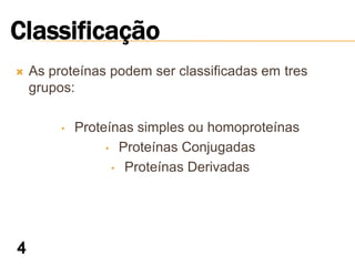    As proteínas podem ser classificadas em tres
    grupos:

         •   Proteínas simples ou homoproteínas
                  • Proteínas Conjugadas

                   • Proteínas Derivadas
 