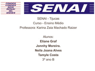 SENAI - Tijucas
         Curso - Ensino Médio
Professora: Karina Zaia Machado Raizer

                Alunos:
             Eliane Graf
           Jonnhy Moreira.
          Neila Joana Alves
            Tamyle Costa
               3º ano B
 