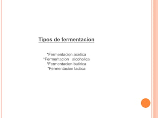 Tipos de fermentacion
*Fermentacion acetica
*Fermentacion alcoholica
*Fermentacion butirica
*Fermentacion lactica
 