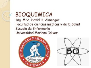 BIOQUIMICA
Ing. MSc. David H. Almengor
Facultad de ciencias médicas y de la Salud
Escuela de Enfermería
Universidad Mariano Gálvez
 