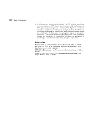 188 •   Motta   •   Bioquímica


                                 6. O substrato para a síntese de glicogênio é a UDP − glicose, uma forma
                                    ativada do açúcar. A UDP − glicose − pirofosforilase catalisa a formação de
                                    UDP − glicose a partir da glicose − 1 − fosfato e UTP. A glicose − 6 − fosfato é
                                    convertida em glicose − 1 − fosfato pela fosfoglicomutase. Para formar o
                                    glicogênio são necessários duas enzimas: a glicogênio sintase e a enzima
                                    de ramificação. A degradação do glicogênio requer a glicogênio-
                                    fosforilase e a enzima de desramificação. O equilíbrio entre glicogênese
                                    (síntese do glicogênio) e glicogenólise (clivagem do glicogênio) é
                                    regulada por vários hormônios (insulina, glucagon e adrenalina).


                                 Referências
                                 BLACKSTOCK, J. C, Biochemistry. Oxford: Butterworth, 1998. p. 164-91.
                                 NELSON, D. L., COX, M. M. Lehninger: Princípios de bioquímica. 3 ed.
                                 São Paulo: Sarvier, 2002. p. 269-96.
                                 STRYER, L. Bioquímica. 4 ed. Rio de Janeiro: Guanabara-Koogan, 1996. p.
                                 419-36.
                                 VOET, D., VOET, J.G., PRATT, C.W. Fundamentos de bioquímica. Porto
                                 Alegre: Artmed, 2000. p. 353-81.
 