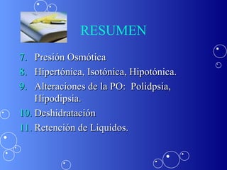 RESUMEN
7.
8.
9.

Presión Osmótica
Hipertónica, Isotónica, Hipotónica.
Alteraciones de la PO: Polidpsia,
Hipodipsia.
10. Deshidratación
11. Retención de Liquidos.

 