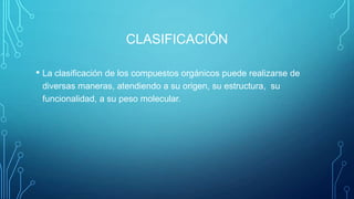 CLASIFICACIÓN
• La clasificación de los compuestos orgánicos puede realizarse de
diversas maneras, atendiendo a su origen, su estructura, su
funcionalidad, a su peso molecular.

 