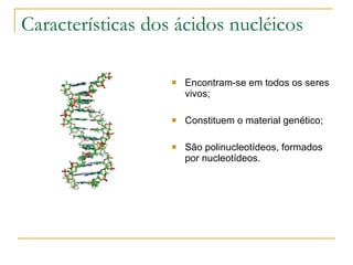 Características dos ácidos nucléicos Encontram-se em todos os seres vivos; Constituem o material genético; São polinucleotídeos, formados por nucleotídeos. 