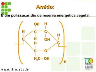 Amido:
Amido:
É um polissacarídio de reserva energética vegetal.
C
C
H
H C
C
H
H
OH
OH
C
C
OH
OH
H
H
C
C
H
H2
2C - OH
C - OH
H
H
O
O
C
C
H
H
n
n
 