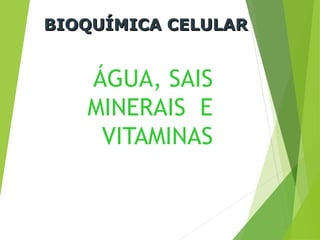 ÁGUA, SAIS
MINERAIS E
VITAMINAS
BIOQUÍMICA CELULAR
BIOQUÍMICA CELULAR
 