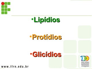 •Lipídios
Lipídios
•Protídios
Protídios
•Glicídios
Glicídios
 