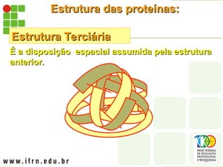 Estrutura das proteínas:
Estrutura das proteínas:
Estrutura Terciária
Estrutura Terciária
É a disposição espacial assumida pela estrutura
É a disposição espacial assumida pela estrutura
anterior.
anterior.
 