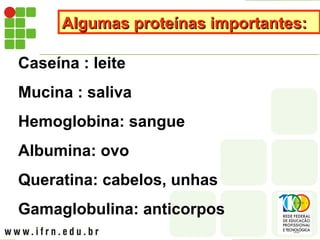 Algumas proteínas importantes:
Algumas proteínas importantes:
Caseína : leite
Mucina : saliva
Hemoglobina: sangue
Albumina: ovo
Queratina: cabelos, unhas
Gamaglobulina: anticorpos
 