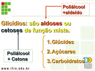 Glicídios:
Glicídios: são
são aldoses
aldoses ou
ou
cetoses
cetoses de função mista.
de função mista.
Poliálcool
Poliálcool
+aldeído
+aldeído
Poliálcool
Poliálcool
+ Cetona
+ Cetona
1.
1.Glúcides
Glúcides
2.
2.Açúcares
Açúcares
3.
3.Carboidratos
Carboidratos
 