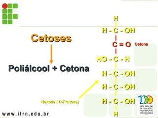 H - C - OH
H - C - OH
H - C - OH
H - C - OH
H - C - OH
H - C - OH
HO - C - H
HO - C - H
H - C - OH
H - C - OH
C = O
C = O
H
H
H
H
C = O
C = O Cetona
Cetona
Cetoses
Cetoses
Poliálcool + Cetona
Poliálcool + Cetona
Hexose ( D-Frutose)
Hexose ( D-Frutose)
 