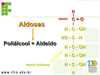 Aldoses
Aldoses
Poliálcool + Aldeído
Poliálcool + Aldeído
Hexose ( D-Glicose)
Hexose ( D-Glicose)
H - C - OH
H - C - OH
H - C - OH
H - C - OH
H - C - OH
H - C - OH
HO - C - H
HO - C - H
H - C - OH
H - C - OH
H
H
C = O
C = O
H
H
C = O
C = O
H
H
Aldeído
Aldeído
 