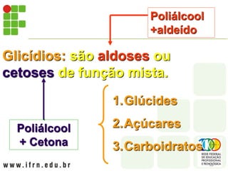 Glicídios: são aldoses ou
cetoses de função mista.
Poliálcool
+aldeído
Poliálcool
+ Cetona
1.Glúcides
2.Açúcares
3.Carboidratos
 