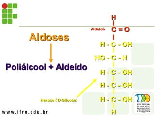 Aldoses
Poliálcool + Aldeído
Hexose ( D-Glicose)
H - C - OH
H - C - OH
H - C - OH
HO - C - H
H - C - OH
H
C = O
H
C = O
H
Aldeído
 