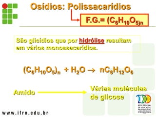 Osídios: Polissacarídios
F.G.= (C6H10O5)n
São glicídios que por hidrólise resultam
em vários monossacarídios.
(C6H10O5)n + H2O  nC6H12O6
Amido
Várias moléculas
de glicose
 