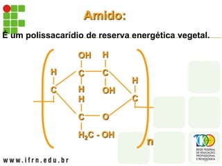 Amido:
É um polissacarídio de reserva energética vegetal.
C
H C
H
OH
C
OH
H
C
H2C - OH
H
O
C
H
n
 
