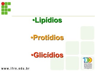 •Lipídios
•Protídios
•Glicídios
 