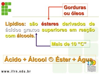Lipídios: são ésteres derivados de
ácidos graxos superiores em reação
com álcoois.
Gorduras
ou óleos
Mais de 10 “C”
Ácido + Álcool  Éster + Água
 