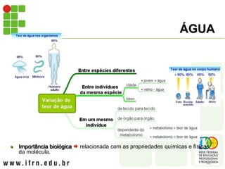 ÁGUA
 Importância biológica  relacionada com as propriedades químicas e físicas
da molécula.
 