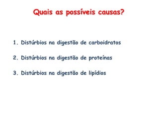 Quais as possíveis causas?
1. Distúrbios na digestão de carboidratos
2. Distúrbios na digestão de proteínas
3. Distúrbios na digestão de lipídios
 