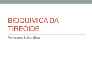 BIOQUIMICA DA
TIREÓIDE
Professora Selma Silva
 
