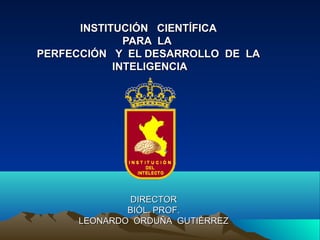 INSTITUCIÓN CIENTÍFICA
              PARA LA
PERFECCIÓN Y EL DESARROLLO DE LA
            INTELIGENCIA




             DIRECTOR
             BIÓL. PROF.
     LEONARDO ORDUÑA GUTIÉRREZ
 