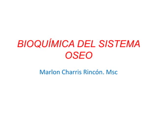 BIOQUÍMICA DEL SISTEMA
OSEO
Marlon Charris Rincón. Msc
 