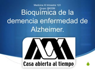 Medicina XI trimestre 12/I
           Grupo: BK03M

   Bioquímica de la
demencia enfermedad de
      Alzheimer.



                                    S
 