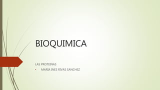 BIOQUIMICA
LAS PROTEINAS
• MARIA INES RIVAS SANCHEZ
 