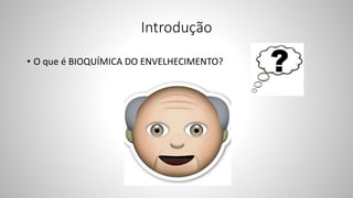 Introdução
• O que é BIOQUÍMICA DO ENVELHECIMENTO?
 