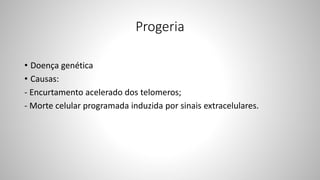 Progeria
• Doença genética
• Causas:
- Encurtamento acelerado dos telomeros;
- Morte celular programada induzida por sinais extracelulares.
 