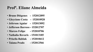 Profª. Eliane Almeida
• Bruno Diógenes - 152012895
• Gleyciane Costa - 152010920
• Jeferson Aguiar - 152013092
• Jefferson Barroso - 152012707
• Marcos Felipe - 152010706
• Nathalia Rovaris - 151013185
• Priscila Babiuk - 152010612
• Taiana Prado - 152012566
 