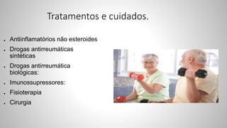 Tratamentos e cuidados.
● Antiinflamatórios não esteroides
● Drogas antirreumáticas
sintéticas
● Drogas antirreumática
biológicas:
● Imunossupressores:
● Fisioterapia
● Cirurgia
 