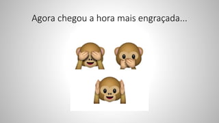 Agora chegou a hora mais engraçada...
 