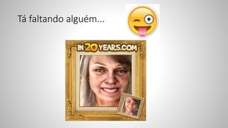 Tá faltando alguém...
 