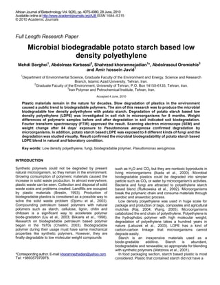 African Journal of Biotechnology Vol. 9(26), pp. 4075-4080, 28 June, 2010
Available online at http://www.academicjournals.org/AJB ISSN 1684–5315
© 2010 Academic Journals



Full Length Research Paper

        Microbial biodegradable potato starch based low
                      density polyethylene
 Mehdi Borghei1, Abdolreza Karbassi2, Shahrzad khoramnejadian1*, Abdolrasoul Oromiehie3
                                 and Amir hossein Javid1
   1
    Department of Environmental Science, Graduate Faculty of the Environment and Energy, Science and Research
                                   Branch, Islamic Azad University, Tehran, Iran.
          2
           Graduate Faculty of the Environment, University of Tehran, P.O. Box 14155-6135, Tehran, Iran.
                              3
                               Iran Polymer and Petrochemical Institute, Tehran, Iran.
                                                      Accepted 4 June, 2010

    Plastic materials remain in the nature for decades. Slow degradation of plastics in the environment
    caused a public trend to biodegradable polymers. The aim of this research was to produce the microbial
    biodegradable low density polyethylene with potato starch. Degradation of potato starch based low
    density polyethylene (LDPE) was investigated in soil rich in microorganisms for 8 months. Weight
    differences of polymeric samples before and after degradation in soil indicated soil biodegradation.
    Fourier transform spectroscopy (FTIR) approved the result. Scanning electron microscope (SEM) and
    weight change after 84 days’ exposure to Pseudomonas aeruginosa confirmed degradation by
    microorganisms. In addition, potato starch based LDPE was exposed to 8 different kinds of fungi and the
    degradation was studied visually. Result confirmed the microbial biodegradability of potato starch based
    LDPE blend in natural and laboratory condition.

    Key words: Low density polyethylene, fungi, biodegradable polymer, Pseudomonas aeruginosa.


INTRODUCTION

Synthetic polymers could not be degraded by present                such as H2O and CO2 but they are nontoxic byproducts in
natural microorganism, so they remain in the environment.          living microorganisms (Ikada et al., 2000). Microbial
Growing consumption of polymeric materials caused the              biodegradable plastics could be degraded into simpler
increase in solid waste production. In almost everywhere,          particle such as CO2 or water by microorganism’s activities.
plastic waste can be seen. Collection and disposal of solid        Bacteria and fungi are attracted to polyethylene starch
waste costs and problems created. Landfills are occupied           based blend (Rutkowska et al., 2002). Microorganisms
by plastic materials (Breslin, 1993). Production of                break the polymeric chain and consume materials through
biodegradable plastics is considered as a possible way to          aerobic and anaerobic process.
solve the solid waste problem (Ojomu et al., 2003).                   Low density polyethylene was used in huge scale for
Compounding petroleum based polymers with natural                  package and production of bags, composites and agricultural
polymers such as starch, cellulose, lignin, chitin and             mulches (Raj, 2004; Wang, 2005). Microorganisms
chitosan is a significant way to accelerate polymer                catabolized the end chain of polyethylene. Polyethylene is
biode-gradation (Liu et al., 2003; Biikiaris et al., 1998).        the hydrophobic polymer with high molecular weight;
Research on biodegradable petroleum based polymer                  degradation of polyethylene takes a hundred years in
began in the 1970s (Chiellini, 2003). Biodegradable                nature (Labuzek et al., 2003). LDPE has a kind of
polymer during their usage must have same mechanical               carbon-carbon linkage that microorganisms cannot
properties like synthetic polymers. However, they are              degrade easily.
finally degradable to low molecular weight compounds                  Starch is an inexpensive materials used as a
                                                                   biode-gradable     additive.    Starch     is    abundant,
                                                                   biodegradable and renewable; so appropriate for blending
                                                                   with synthetic polymers (Matzinos et al., 2001).
*Corresponding author. E-mail: khoramnezhadian@yahoo.com.             In food packaging section, starch based plastic is most
Tel: +989357970978.                                                considered. Plastic that contained starch did not have a
 