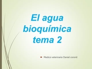 El agua
bioquímica
tema 2
 Medico veterinario Daniel coronil
 