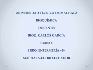 UNIVERSIDAD TÉCNICA DE MACHALA
BIOQUÍMICA
DOCENTE:
BIOQ. CARLOS GARCÍA

CURSO:
1 ERO. ENFERMERÍA «B»

MACHALA-EL ORO-ECUADOR

 