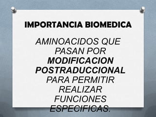 IMPORTANCIA BIOMEDICA
AMINOACIDOS QUE
PASAN POR
MODIFICACION
POSTRADUCCIONAL
PARA PERMITIR
REALIZAR
FUNCIONES
ESPECIFICAS.
 