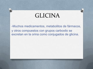 GLICINA
-Muchos medicamentos, metabolitos de fármacos,
y otros compuestos con grupos carboxilo se
excretan en la orina como conjugados de glicina.
 