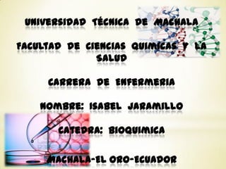 Universidad Técnica de Machala
Facultad de Ciencias Quimicas y la
Salud
Carrera de Enfermeria

Nombre: Isabel Jaramillo
Catedra: Bioquimica
Machala-El Oro-Ecuador

 