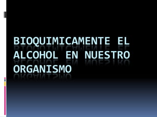 BIOQUIMICAMENTE EL
ALCOHOL EN NUESTRO
ORGANISMO

 