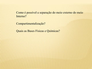 Como é possível a separação do meio externo do meio
Interno?

Compartimentalização?

Quais as Bases Físicas e Químicas?
 