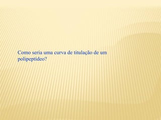 Como seria uma curva de titulação de um
polipeptídeo?
 