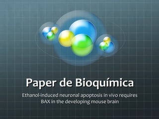 Paper de Bioquímica
Ethanol-induced neuronal apoptosis in vivo requires
        BAX in the developing mouse brain
 